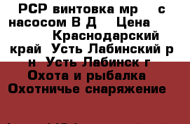 РСР винтовка мр 60 с насосом В.Д. › Цена ­ 25 000 - Краснодарский край, Усть-Лабинский р-н, Усть-Лабинск г. Охота и рыбалка » Охотничье снаряжение   